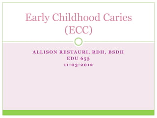 Early Childhood Caries
        (ECC)
 ALLISON RESTAURI, RDH, BSDH
           EDU 653
          11-03-2012
 