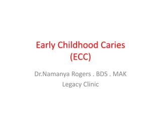 Early Childhood Caries
(ECC)
Dr.Namanya Rogers . BDS . MAK
Legacy Clinic
 