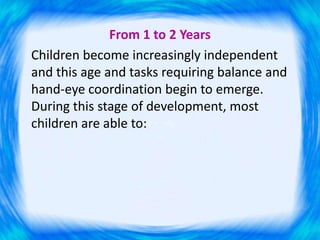 From 1 to 2 Years
Children become increasingly independent
and this age and tasks requiring balance and
hand-eye coordination begin to emerge.
During this stage of development, most
children are able to:
 