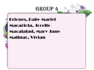 Group 4
• Briones, Baby Mariel
• Macariola, Jocelle
• Macalalad, Mary Jane
• Malinao, Vivian
 