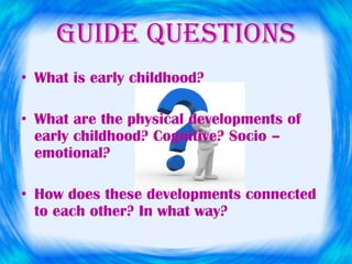 GUIDE QUESTIONS
• What is early childhood?
• What are the physical developments of
early childhood? Cognitive? Socio –
emo...