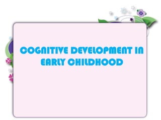 COGNITIVE DEVELOPMENT IN
EARLY CHILDHOOD
 