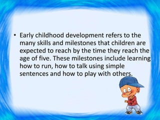 • Early childhood development refers to the
many skills and milestones that children are
expected to reach by the time the...