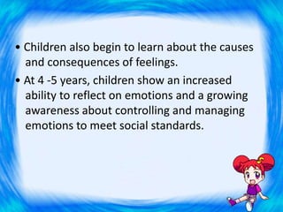 • Children also begin to learn about the causes
and consequences of feelings.
• At 4 -5 years, children show an increased
...