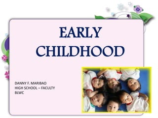 EARLY
CHILDHOOD
DANNY F. MARIBAO
HIGH SCHOOL – FACULTY
BLWC
 