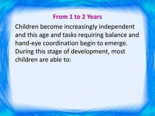 From 1 to 2 Years
Children become increasingly independent
and this age and tasks requiring balance and
hand-eye coordination begin to emerge.
During this stage of development, most
children are able to:
 