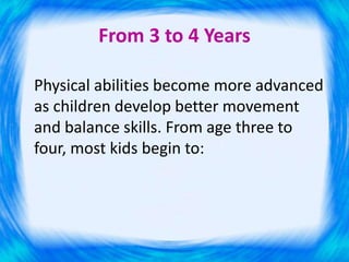 From 3 to 4 Years
Physical abilities become more advanced
as children develop better movement
and balance skills. From age three to
four, most kids begin to:
 