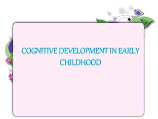 COGNITIVE DEVELOPMENT IN EARLY
CHILDHOOD
 