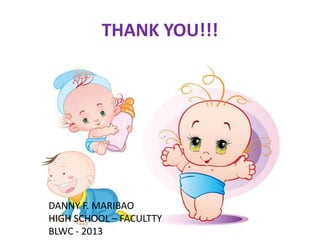 THANK YOU!!!
DANNY F. MARIBAO
HIGH SCHOOL – FACULTTY
BLWC - 2013
 