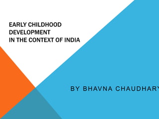 EARLY CHILDHOOD
DEVELOPMENT
IN THE CONTEXT OF INDIA
BY BHAVNA CHAUDHARY
 