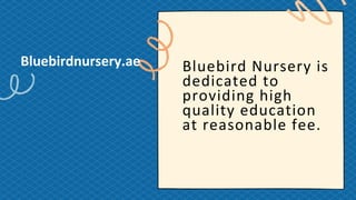 Bluebird Nursery is
dedicated to
providing high
quality education
at reasonable fee.
Bluebirdnursery.ae
 