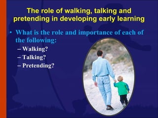 The role of walking, talking and pretending in developing early learning <ul><li>What is the role and importance of each o...