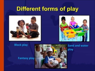 Different forms of play Block play Sand and water play Fantasy play 
