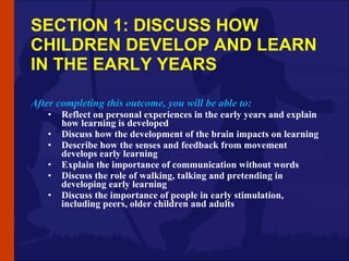 SECTION 1: DISCUSS HOW CHILDREN DEVELOP AND LEARN IN THE EARLY YEARS <ul><li>After completing this outcome, you will be ab...