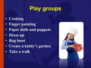 Play groups <ul><li>Cooking </li></ul><ul><li>Finger painting </li></ul><ul><li>Paper dolls and puppets </li></ul><ul><li>...