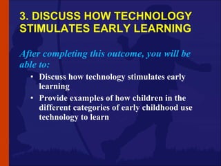 3. DISCUSS HOW TECHNOLOGY STIMULATES EARLY LEARNING <ul><li>After completing this outcome, you will be able to: </li></ul>...