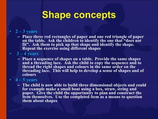 Shape concepts <ul><li>2 – 3 years </li></ul><ul><ul><li>Place three red rectangles of paper and one red triangle of paper...