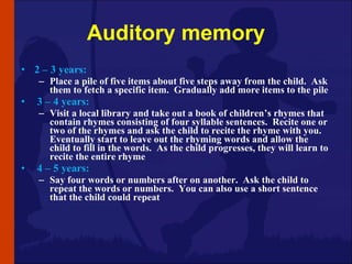 Auditory memory <ul><li>2 – 3 years:  </li></ul><ul><ul><li>Place a pile of five items about five steps away from the chil...