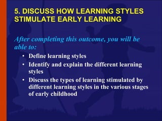 5. DISCUSS HOW LEARNING STYLES STIMULATE EARLY LEARNING <ul><li>After completing this outcome, you will be able to: </li><...