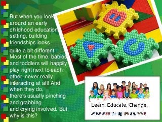 But when you look
around an early
childhood education
setting, building
friendships looks
quite a bit different.
Most of t...