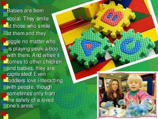 Babies are born
social. They smile
at those who smile
at them and they
giggle no matter who
is playing peek-a-boo
with the...