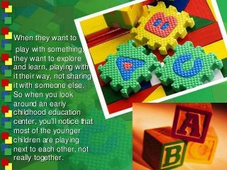 When they want to
play with something,
they want to explore
and learn, playing with
it their way, not sharing
it with some...