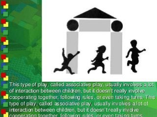 This type of play, called associative play, usually involves a lot
of interaction between children, but it doesn’t really ...