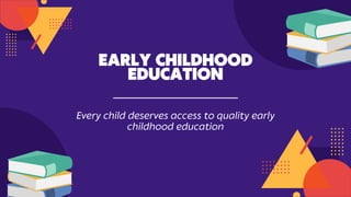 EARLY CHILDHOOD
EDUCATION
Every child deserves access to quality early
childhood education
 