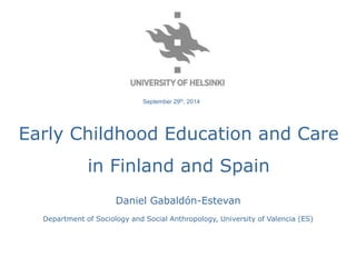 September 29th, 2014 
Early Childhood Education and Care 
in Finland and Spain 
Daniel Gabaldón-Estevan 
Department of Sociology and Social Anthropology, University of Valencia (ES) 
 