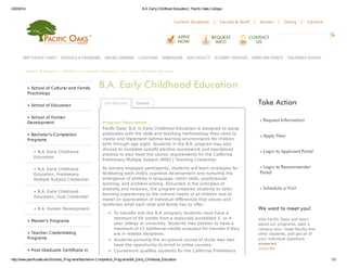 3/20/2014 B.A. EarlyChildhood Education | Pacific Oaks College
http://www.pacificoaks.edu/Schools_Programs/Bachelors-Completion_Programs/BA_Early_Childhood_Education 1/3
Current Students | Faculty & Staff | Alumni | Giving | Careers
Schools & Programs » Bachelor's-Completion Programs » B.A. Early Childhood Education
» School of Cultural and Family
Psychology
» School of Education
» School of Human
Development
» Bachelor's-Completion
Programs
» B.A. Early Childhood
Education
» B.A. Early Childhood
Education, Preliminary
Multiple Subject Credential
» B.A. Early Childhood
Education, Dual Credential
» B.A. Human Development
» Master's Programs
» Teacher Credentialing
Programs
» Post-Graduate Certificate in
» Request Information
» Apply Now
» Login to Applicant Portal
» Login to Recommender
Portal
» Schedule a Visit
B.A. Early Childhood Education
Program Description
Pacific Oaks' B.A. in Early Childhood Education is designed to equip
graduates with the skills and teaching methodology they need to
create and implement optimal learning environments for children
birth through age eight. Students in the B.A. program may also
choose to complete specific elective coursework and specialized
practica to also meet the course requirements for the California
Preliminary Multiple Subject (MSEL) Teaching Credential.
As actively engaged participants, students will learn strategies for
facilitating each child's cognitive development and nurturing the
emergence of abilities in language, motor skills, psychosocial
learning, and problem solving. Grounded in the principles of
diversity and inclusion, the program prepares students to tailor
learning experiences to the cultural needs of all children and to
model an appreciation of individual differences that values and
reinforces what each child and family has to offer.
To transfer into the B.A. program, students must have a
minimum of 60 credits from a regionally accredited 2- or 4-
year college or university. Students may petition to have a
maximum of 15 additional credits accepted for transfer if they
are in related disciplines.
Students pursuing the on-ground course of study may also
have the opportunity to enroll in online courses.
Coursework qualifies students for the California Preliminary
On-Ground Online Take Action
We want to meet you!
Visit Pacific Oaks and learn
about our programs, take a
campus tour, meet faculty and
other students, and get all of
your individual questions
answered.
»Visit PO
WHY PACIFIC OAKS? SCHOOLS & PROGRAMS ONLINE LEARNING LOCATIONS ADMISSIONS OUR FACULTY STUDENT SERVICES NEWS AND EVENTS CHILDREN'S SCHOOL
 