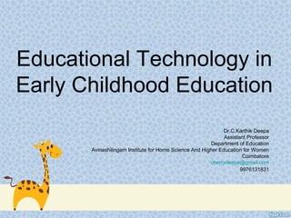 Educational Technology in
Early Childhood Education
Dr.C.Karthik Deepa
Assistant Professor
Department of Education
Avinashilingam Institute for Home Science And Higher Education for Women
Coimbatore
cherrydeepa@gmail.com
9976131831
 