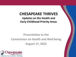 CHESAPEAKE THRIVES
Updates on the Health and
Early Childhood Priority Areas
Presentation to the
Commission on Health and Well-being
August 17, 2023
 