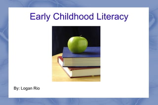 Early Childhood Literacy By: Logan Rio   