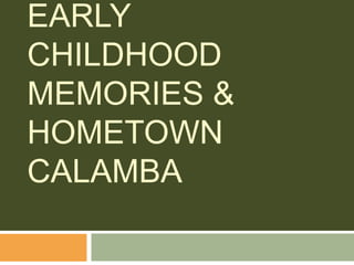 EARLY
CHILDHOOD
MEMORIES &
HOMETOWN
CALAMBA
 