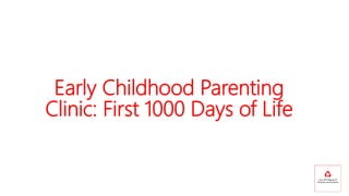 Early Childhood Parenting
Clinic: First 1000 Days of Life
 