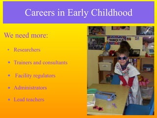 Careers in Early Childhood

We need more:
 • Researchers

 • Trainers and consultants

 • Facility regulators

 • Administrators

 • Lead teachers
 