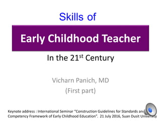Early Childhood Teacher
Vicharn Panich, MD
(First part)
Skills of
In the 21st Century
Keynote address : International Seminar “Construction Guidelines for Standards and
Competency Framework of Early Childhood Education”. 21 July 2016, Suan Dusit University
 