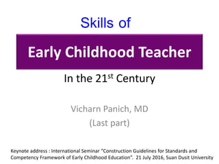 Early Childhood Teacher
Vicharn Panich, MD
(Last part)
Skills of
In the 21st Century
Keynote address : International Seminar “Construction Guidelines for Standards and
Competency Framework of Early Childhood Education”. 21 July 2016, Suan Dusit University
 