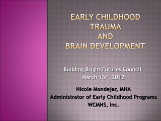 Building Bright Futures Council
            March 16th, 2012

          Nicole Mondejar, MHA
Administrator of Early Childhood Programs
               WCMHS, Inc.
 
