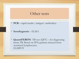 Other tests 
• PCR – rapid results ( antigen/ antibodies) 
• Serodiagnosis – ELISA 
• QuantiFERON- TB test (QFT) – for diagnosing 
latent TB. Based on IFN-gamma released from 
sensitized lymphocytes. 
ELISPOT 
 