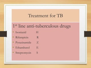Treatment for TB 
1st line anti-tuberculous drugs 
• Isoniazid H 
• Rifampicin R 
• Pyrazinamide Z 
• Ethambutol E 
• Streptomycin S 
 