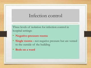 Infection control 
Three levels of isolation for infection control in 
hospital settings: 
• Negative-pressure rooms 
• Single rooms - not negative pressure but are vented 
to the outside of the building 
• Beds on a ward 
 