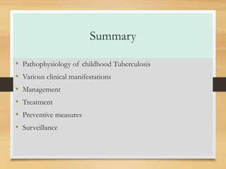 Summary 
• Pathophysiology of childhood Tuberculosis 
• Various clinical manifestations 
• Management 
• Treatment 
• Preventive measures 
• Surveillance 
 