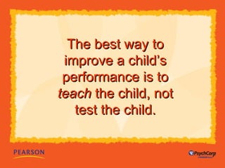 TThhee bbeesstt wwaayy ttoo 
iimmpprroovvee aa cchhiilldd’’ss 
ppeerrffoorrmmaannccee iiss ttoo 
tteeaacchh tthhee cchhiilldd,, nnoott 
tteesstt tthhee cchhiilldd.. 
 