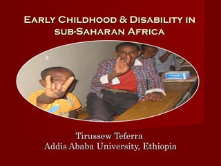 Early Childhood & Disability in
     sub-Saharan Africa

   a




          Tirussew Teferra
   Addis Ababa University, Ethiopia
 