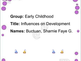 Group: Early ChildhoodTitle: Influences on DevelopmentNames:Buctuan, Sharnie Faye G. 