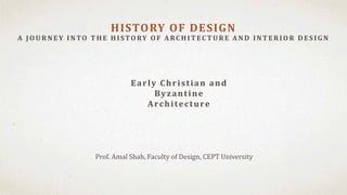 Prof. Amal Shah, Faculty of Design, CEPT University
HISTORY OF DESIGN
A J OU RNEY INTO T H E H ISTORY OF A RC H IT EC T U RE A ND INT ERIOR D ES IG N
Early Christian and
Byzantine
Architecture
 