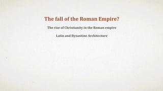 The fall of the Roman Empire?
The rise of Christianity in the Roman empire
Latin and Byzantine Architecture
 
