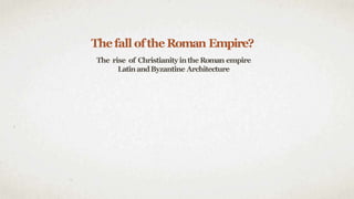 Thefall ofthe Roman Empire?
The rise of Christianityinthe Roman empire
LatinandByzantine Architecture
 