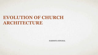 EVOLUTION OF CHURCH
ARCHITECTURE
HARSHITA SINGHAL
 